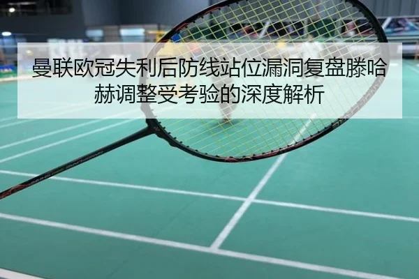 曼联欧冠失利后防线站位漏洞复盘滕哈赫调整受考验的深度解析
