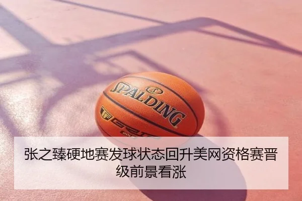张之臻硬地赛发球状态回升美网资格赛晋级前景看涨