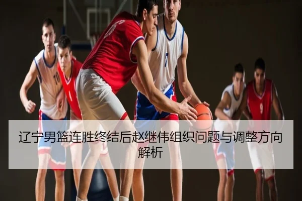 辽宁男篮连胜终结后赵继伟组织问题与调整方向解析