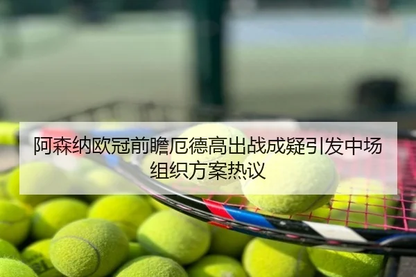 阿森纳欧冠前瞻厄德高出战成疑引发中场组织方案热议
