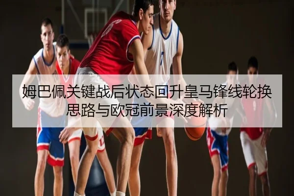姆巴佩关键战后状态回升皇马锋线轮换思路与欧冠前景深度解析