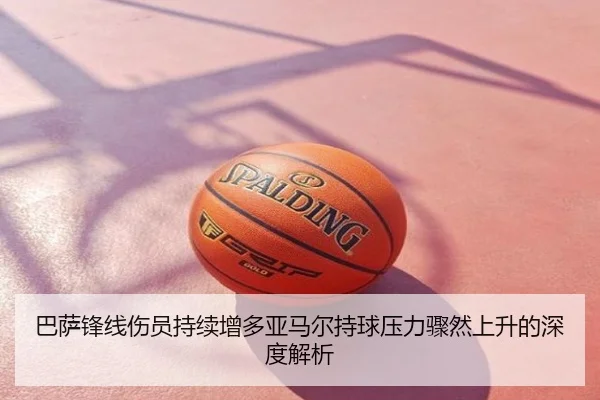 巴萨锋线伤员持续增多亚马尔持球压力骤然上升的深度解析
